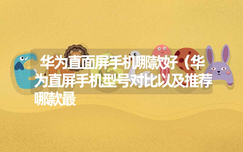 华为直面屏手机哪款好(华为直屏手机型号对比以及推荐哪款最 华为直面屏手机哪款好(华为直屏手机型号对比以及推荐哪款最