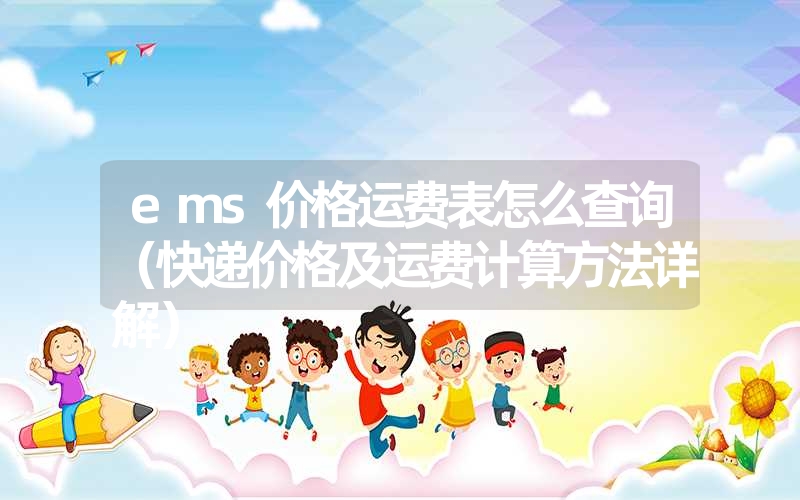 ems价格运费表怎么查询(快递价格及运费计算方法详解) ems价格运费表怎么查询(快递价格及运费计算方法详解)