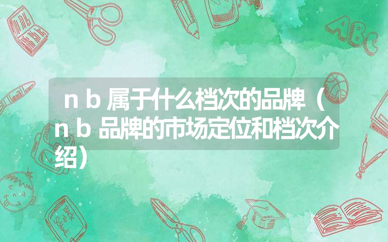 nb属于什么档次的品牌(nb品牌的市场定位和档次介绍) nb属于什么档次的品牌(nb品牌的市场定位和档次介绍)