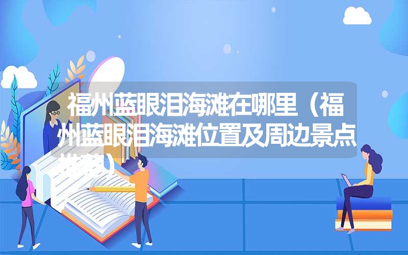 福州蓝眼泪海滩在哪里(福州蓝眼泪海滩位置及周边景点推荐) 福州蓝眼泪海滩在哪里(福州蓝眼泪海滩位置及周边景点推荐)