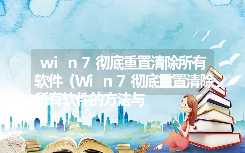 win7彻底重置清除所有软件(Win7彻底重置清除所有软件的方法与 win7彻底重置清除所有软件(Win7彻底重置清除所有软件的方法与