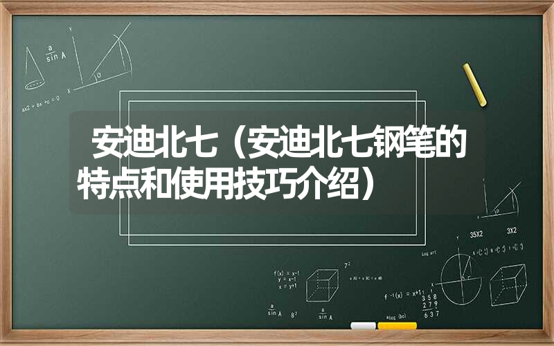 安迪北七(安迪北七钢笔的特点和使用技巧介绍) 安迪北七(安迪北七钢笔的特点和使用技巧介绍)