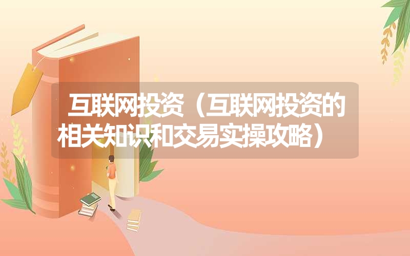 互联网投资(互联网投资的相关知识和交易实操攻略) 互联网投资(互联网投资的相关知识和交易实操攻略)