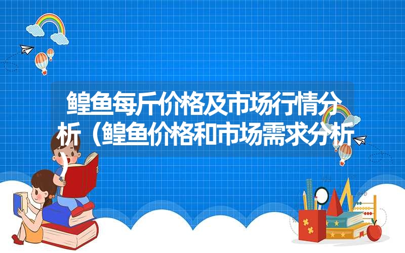 鳇鱼每斤价格及市场行情分析(鳇鱼价格和市场需求分析) 鳇鱼每斤价格及市场行情分析(鳇鱼价格和市场需求分析)