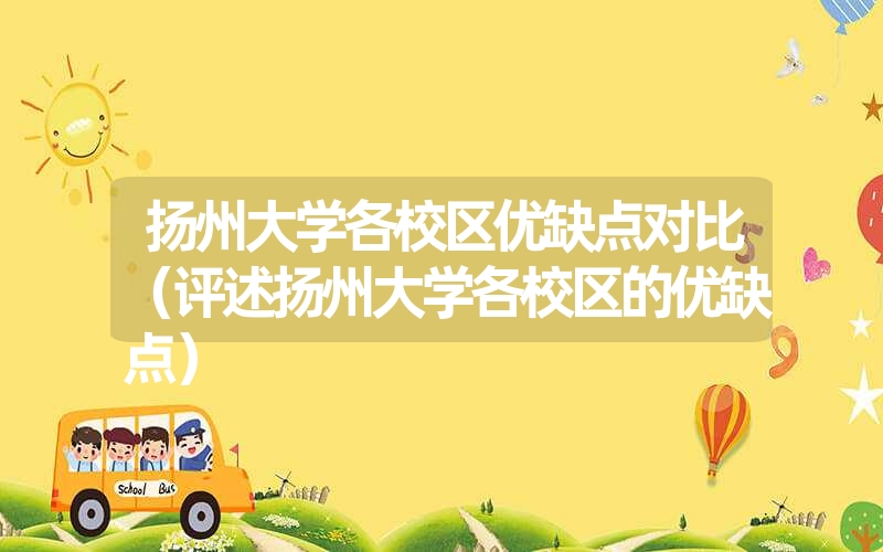 扬州大学各校区优缺点对比(评述扬州大学各校区的优缺点) 扬州大学各校区优缺点对比(评述扬州大学各校区的优缺点)
