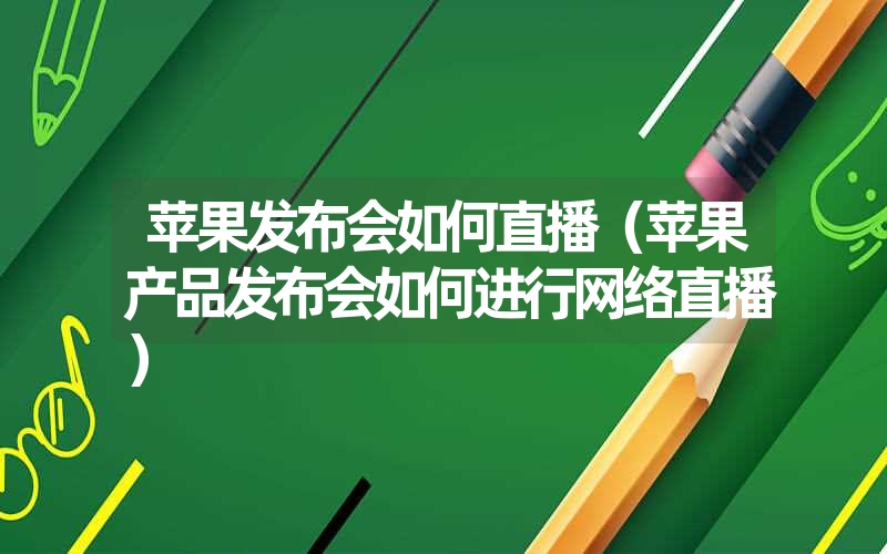 苹果发布会如何直播(苹果产品发布会如何进行网络直播) 苹果发布会如何直播(苹果产品发布会如何进行网络直播)