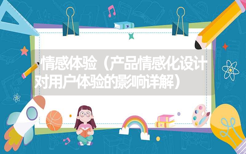 情感体验(产品情感化设计对用户体验的影响详解) 情感体验(产品情感化设计对用户体验的影响详解)