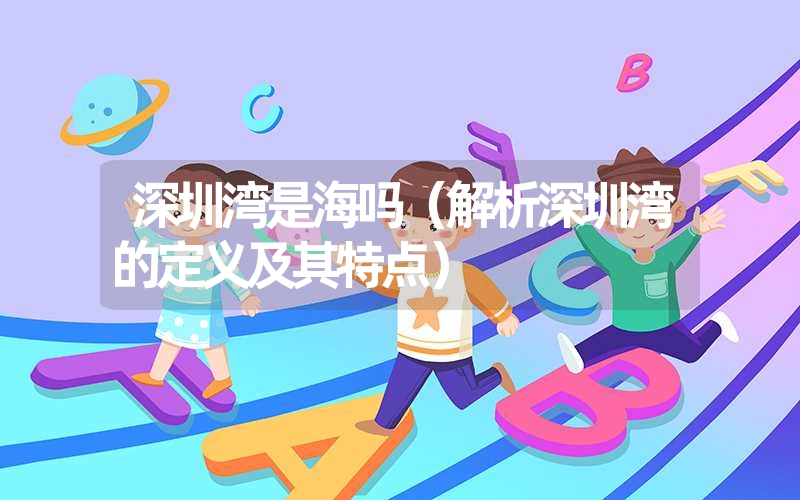 深圳湾是海吗(解析深圳湾的定义及其特点) 深圳湾是海吗(解析深圳湾的定义及其特点)
