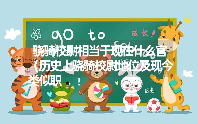 骁骑校尉相当于现在什么官(历史上骁骑校尉地位及现今类似职 骁骑校尉相当于现在什么官(历史上骁骑校尉地位及现今类似职