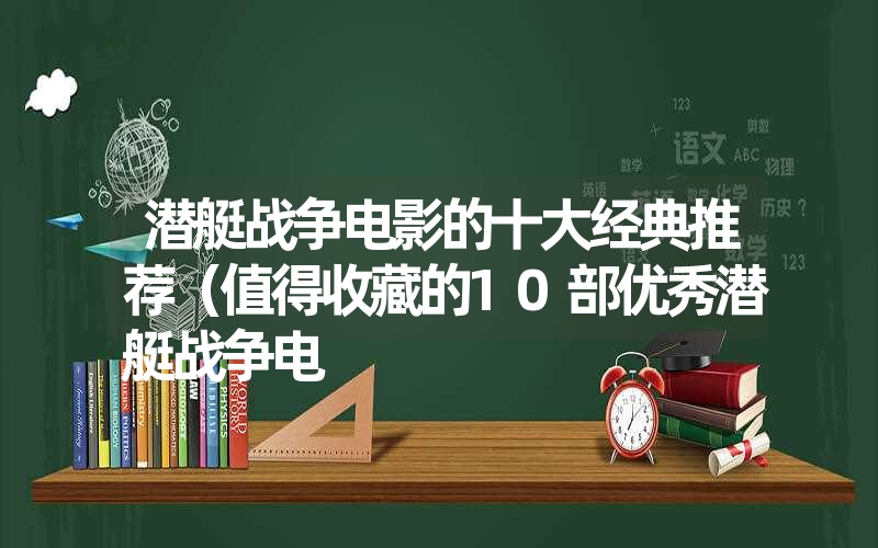 潜艇战争电影的十大经典推荐(值得收藏的10部优秀潜艇战争电 潜艇战争电影的十大经典推荐(值得收藏的10部优秀潜艇战争电