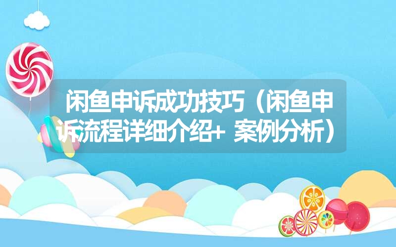 闲鱼申诉成功技巧(闲鱼申诉流程详细介绍+案例分析) 闲鱼申诉成功技巧(闲鱼申诉流程详细介绍+案例分析)