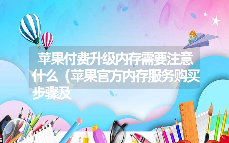 苹果付费升级内存需要注意什么(苹果官方内存服务购买步骤及 苹果付费升级内存需要注意什么(苹果官方内存服务购买步骤及