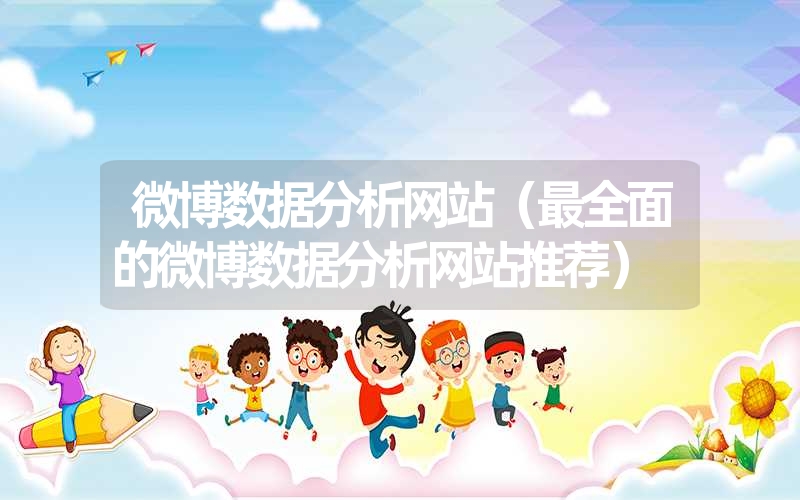微博数据分析网站(最全面的微博数据分析网站推荐) 微博数据分析网站(最全面的微博数据分析网站推荐)