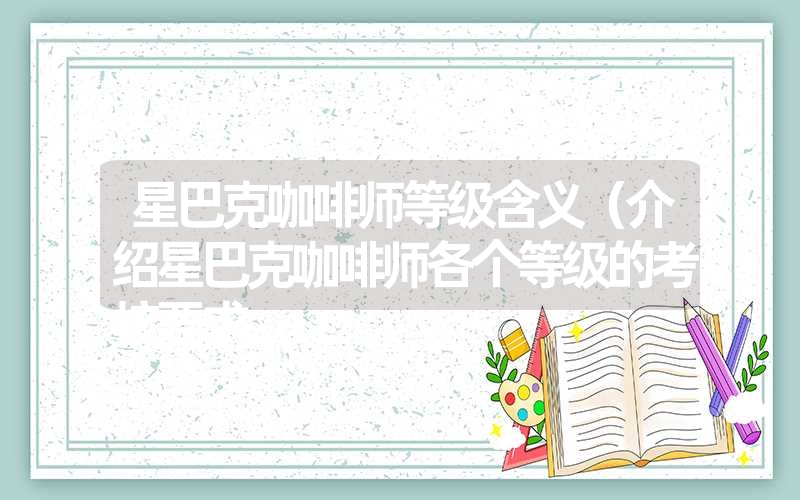 星巴克咖啡师等级含义(介绍星巴克咖啡师各个等级的考核要求 星巴克咖啡师等级含义(介绍星巴克咖啡师各个等级的考核要求