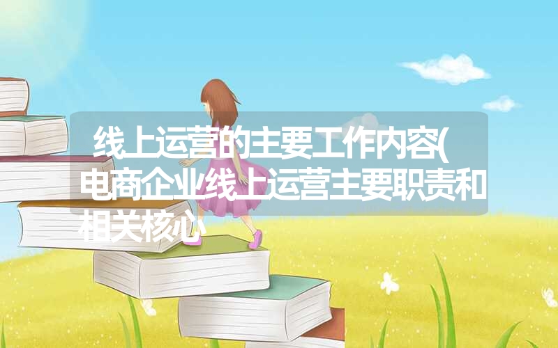 线上运营的主要工作内容(电商企业线上运营主要职责和相关核心 线上运营的主要工作内容(电商企业线上运营主要职责和相关核心