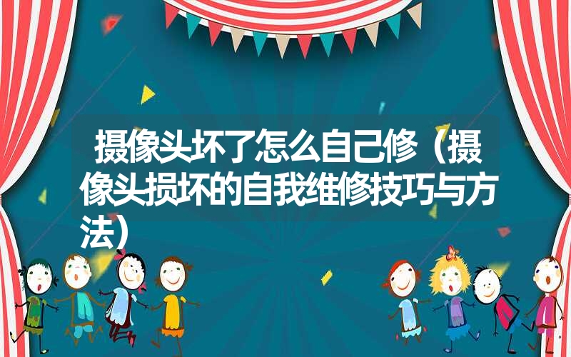 摄像头坏了怎么自己修(摄像头损坏的自我维修技巧与方法) 摄像头坏了怎么自己修(摄像头损坏的自我维修技巧与方法)