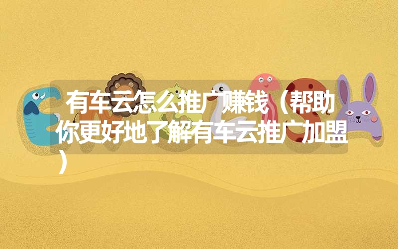 有车云怎么推广赚钱(帮助你更好地了解有车云推广加盟) 有车云怎么推广赚钱(帮助你更好地了解有车云推广加盟)