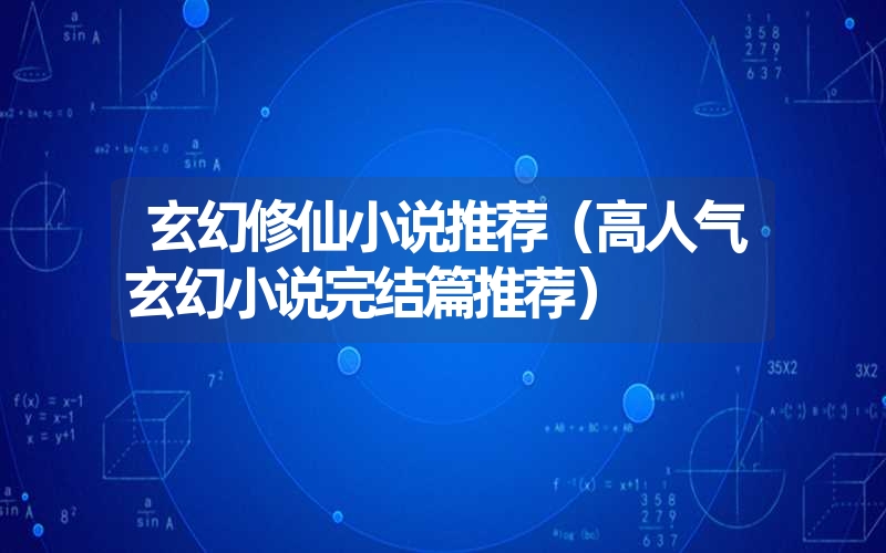 玄幻修仙小说推荐(高人气玄幻小说完结篇推荐) 玄幻修仙小说推荐(高人气玄幻小说完结篇推荐)