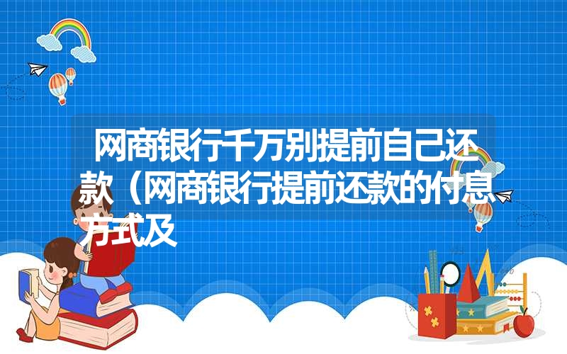 网商银行千万别提前自己还款(网商银行提前还款的付息方式及 网商银行千万别提前自己还款(网商银行提前还款的付息方式及