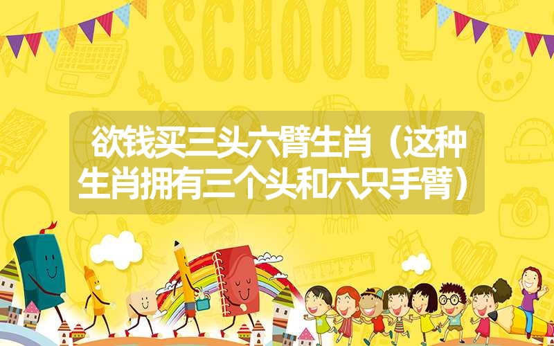 欲钱买三头六臂生肖(这种生肖拥有三个头和六只手臂) 欲钱买三头六臂生肖(这种生肖拥有三个头和六只手臂)