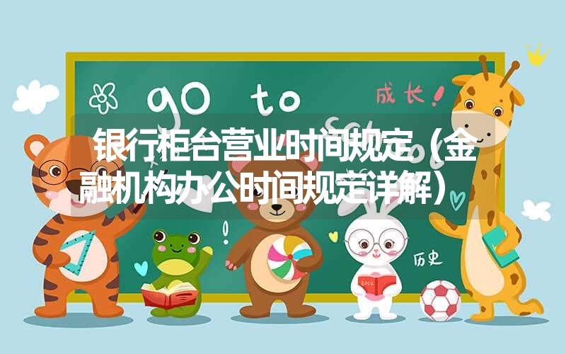 银行柜台营业时间规定(金融机构办公时间规定详解) 银行柜台营业时间规定(金融机构办公时间规定详解)