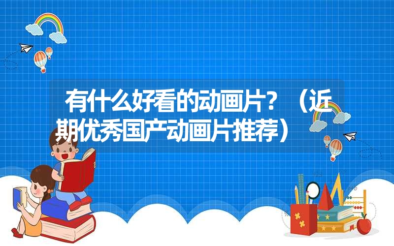 有什么好看的动画片?(近期优秀国产动画片推荐) 有什么好看的动画片?(近期优秀国产动画片推荐)