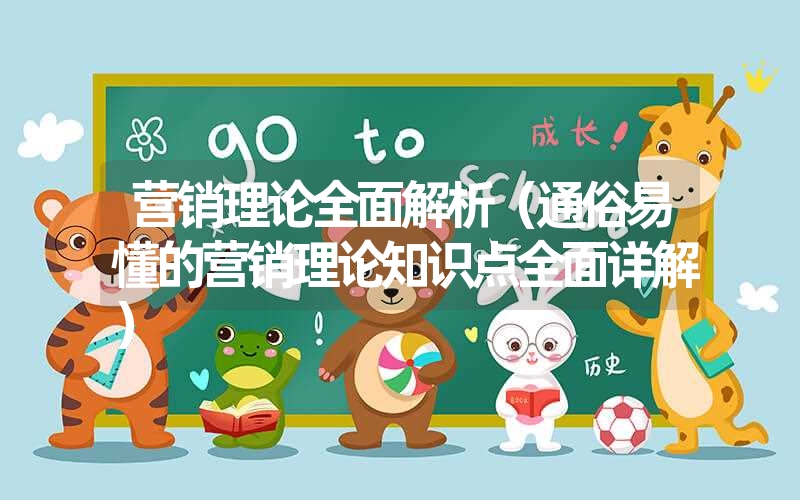 营销理论全面解析(通俗易懂的营销理论知识点全面详解) 营销理论全面解析(通俗易懂的营销理论知识点全面详解)