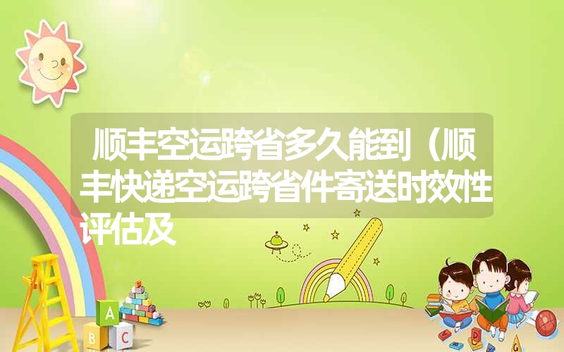 <font color='1677721'>顺丰空运跨省多久能到（顺丰快递空运跨省件寄送时效性评估及</font>