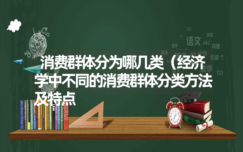 消费群体分为哪几类(经济学中不同的消费群体分类方法及特点 消费群体分为哪几类(经济学中不同的消费群体分类方法及特点