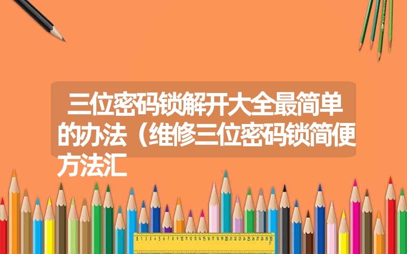 <font color='1677721'>三位密码锁解开大全最简单的办法（维修三位密码锁简便方法汇</font>