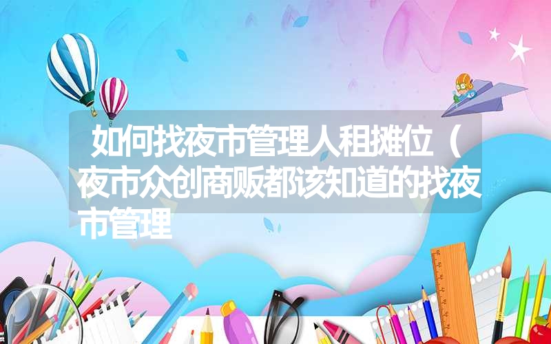 如何找夜市管理人租摊位(夜市众创商贩都该知道的找夜市管理 如何找夜市管理人租摊位(夜市众创商贩都该知道的找夜市管理