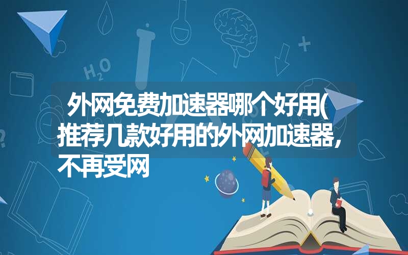 外网免费加速器哪个好用(推荐几款好用的外网加速器，不再受网