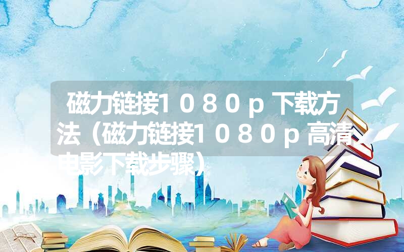 磁力链接1080p下载方法(磁力链接1080p高清电影下载步骤) 磁力链接1080p下载方法(磁力链接1080p高清电影下载步骤)