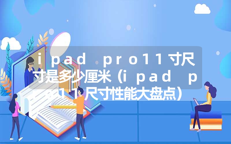 ipad pro11寸尺寸是多少厘米(ipad pro11尺寸性能大盘点) ipad pro11寸尺寸是多少厘米(ipad pro11尺寸性能大盘点)