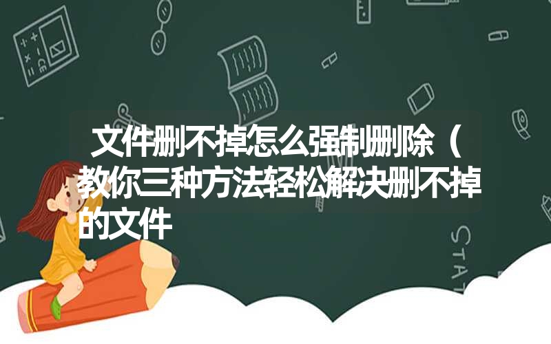 文件删不掉怎么强制删除(教你三种方法轻松解决删不掉的文件 文件删不掉怎么强制删除(教你三种方法轻松解决删不掉的文件