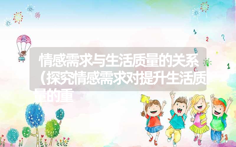 情感需求与生活质量的关系(探究情感需求对提升生活质量的重 情感需求与生活质量的关系(探究情感需求对提升生活质量的重