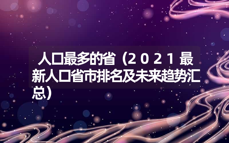 人口最多的省(2021最新人口省市排名及未来趋势汇总) 人口最多的省(2021最新人口省市排名及未来趋势汇总)