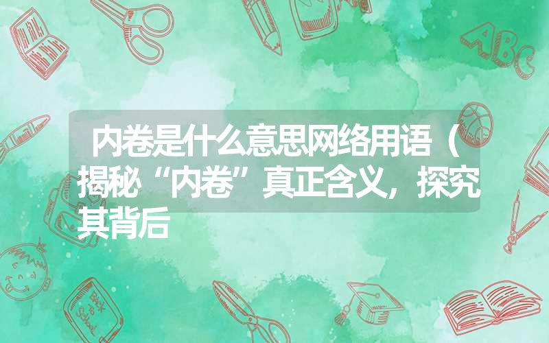内卷是什么意思网络用语(揭秘“内卷”真正含义,探究其背后 内卷是什么意思网络用语(揭秘“内卷”真正含义,探究其背后