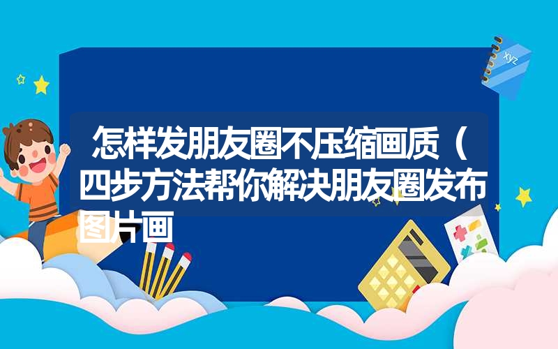 怎样发朋友圈不压缩画质(四步方法帮你解决朋友圈发布图片画 怎样发朋友圈不压缩画质(四步方法帮你解决朋友圈发布图片画