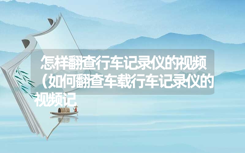 怎样翻查行车记录仪的视频(如何翻查车载行车记录仪的视频记 怎样翻查行车记录仪的视频(如何翻查车载行车记录仪的视频记