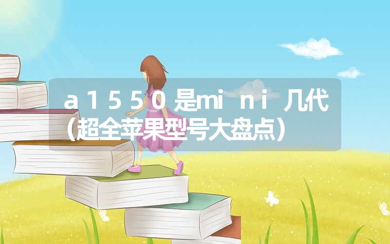 a1550是mini几代(超全苹果型号大盘点) a1550是mini几代(超全苹果型号大盘点)