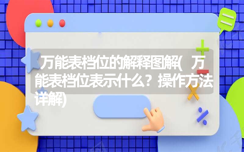 <font color='1677721'>万能表档位的解释图解(万能表档位表示什么？操作方法详解)</font>