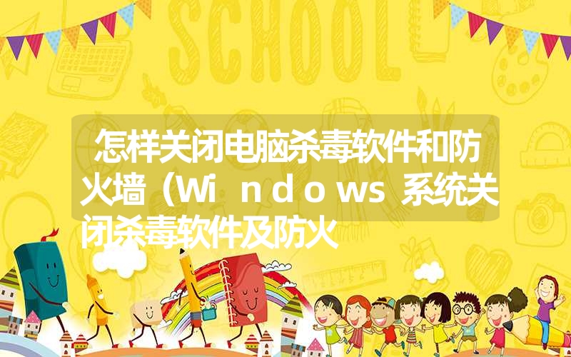 <font color='1677721'>怎样关闭电脑杀毒软件和防火墙（Windows系统关闭杀毒软件及防火</font>
