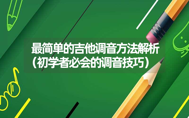 <font color='1677721'>最简单的吉他调音方法解析（初学者必会的调音技巧）</font>
