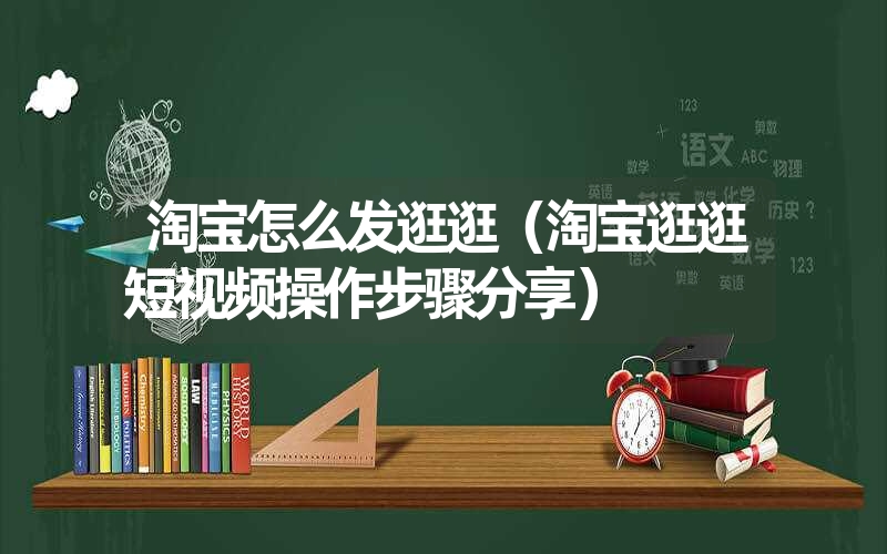 淘宝怎么发逛逛(淘宝逛逛短视频操作步骤分享) 淘宝怎么发逛逛(淘宝逛逛短视频操作步骤分享)