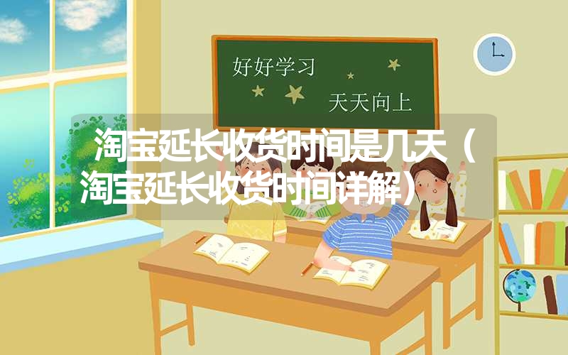淘宝延长收货时间是几天(淘宝延长收货时间详解) 淘宝延长收货时间是几天(淘宝延长收货时间详解)