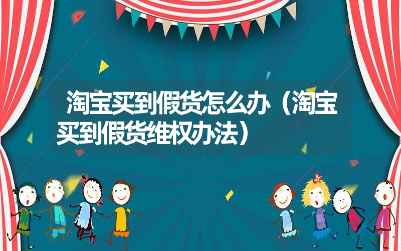 淘宝买到假货怎么办(淘宝买到假货维权办法) 淘宝买到假货怎么办(淘宝买到假货维权办法)