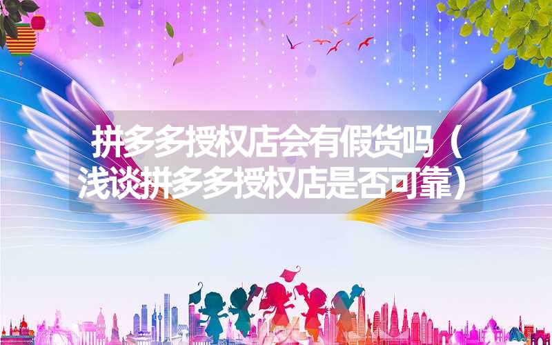 拼多多授权店会有假货吗(浅谈拼多多授权店是否可靠) 拼多多授权店会有假货吗(浅谈拼多多授权店是否可靠)