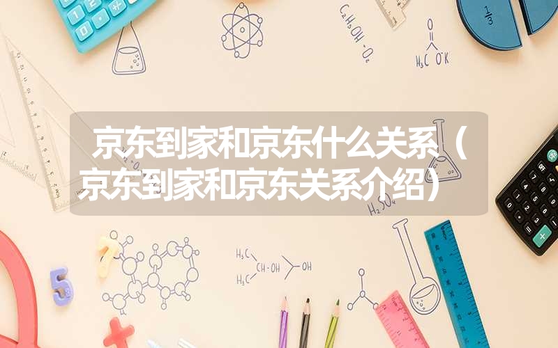 京东到家和京东什么关系(京东到家和京东关系介绍) 京东到家和京东什么关系(京东到家和京东关系介绍)