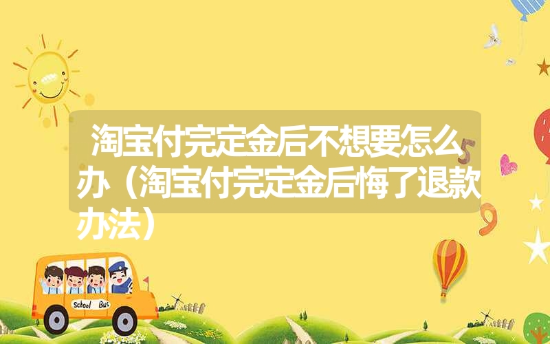 淘宝付完定金后不想要怎么办(淘宝付完定金后悔了退款办法) 淘宝付完定金后不想要怎么办(淘宝付完定金后悔了退款办法)